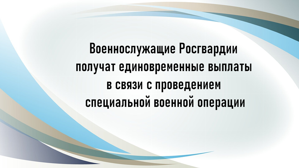 Военнослужащие Росгвардии получат единовременные выплаты в связи с проведением специальной военной операции