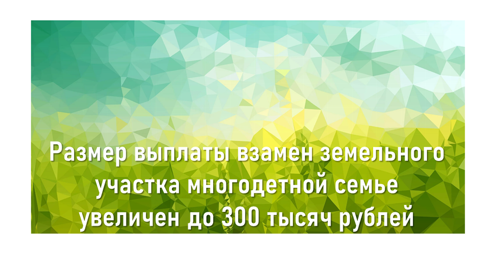 Размер выплаты взамен земельного участка многодетной семье увеличен до 300 тысяч рублей