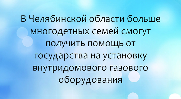 В Челябинской области больше многодетных семей смогут получить помощь от государства на установку внутридомового газового оборудования